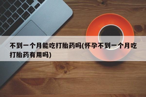 药流药在线购买不到一个月能吃打胎药吗(怀孕不到一个月吃打胎药有用吗)