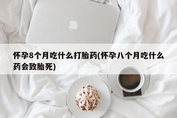 药流药在线购买怀孕8个月吃什么打胎药(怀孕八个月吃什么药会致胎死)