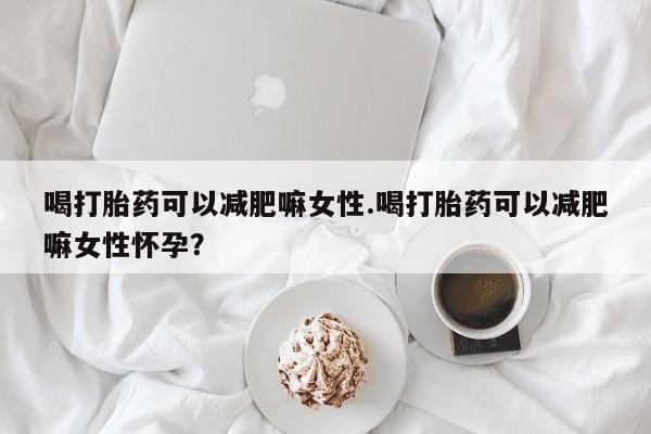 药流药在线购买喝打胎药可以减肥嘛女性.喝打胎药可以减肥嘛女性怀孕？