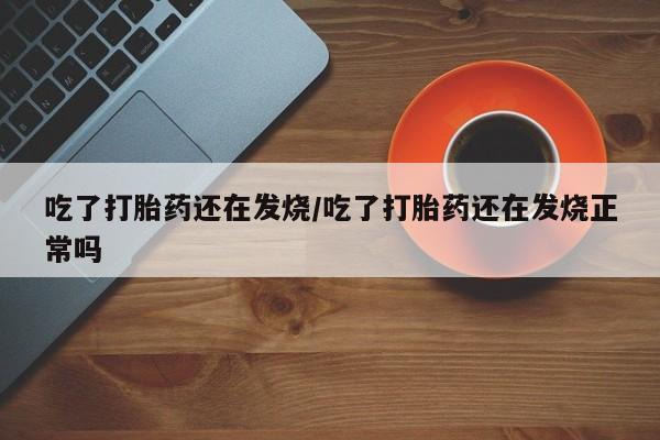 药流药在线购买吃了打胎药还在发烧/吃了打胎药还在发烧正常吗