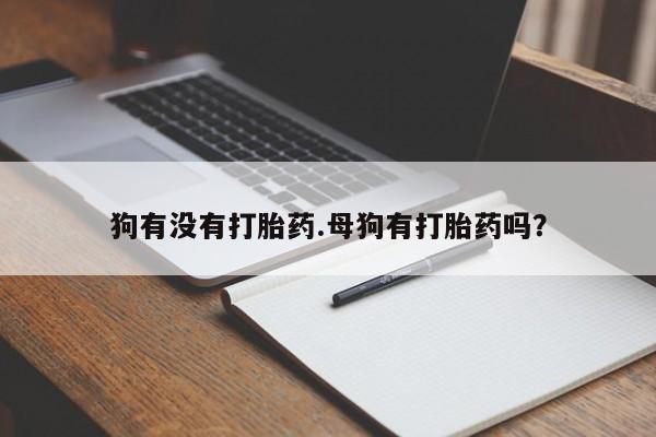 药流药在线购买狗有没有打胎药.母狗有打胎药吗？