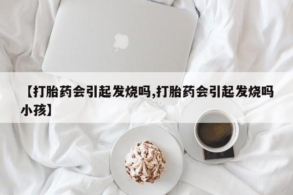 药流药在线购买【打胎药会引起发烧吗,打胎药会引起发烧吗小孩】
