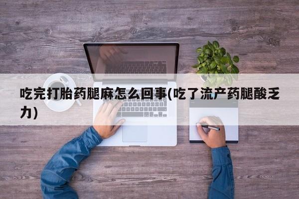 药流药在线购买吃完打胎药腿麻怎么回事(吃了流产药腿酸乏力)