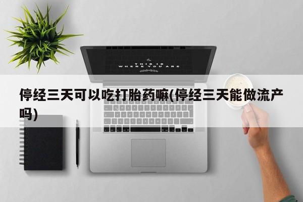 药流药在线购买停经三天可以吃打胎药嘛(停经三天能做流产吗)