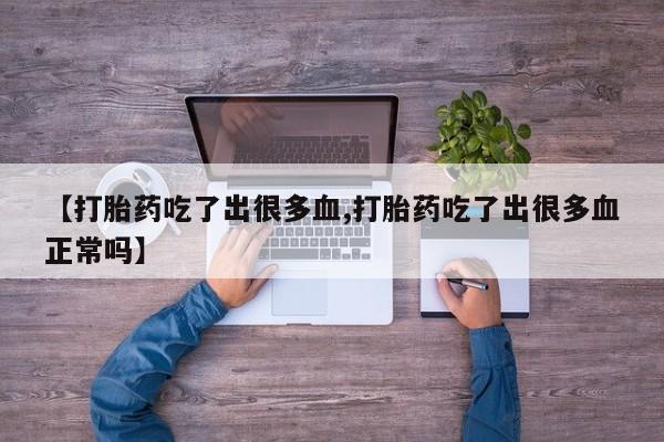 药流药在线购买【打胎药吃了出很多血,打胎药吃了出很多血正常吗】