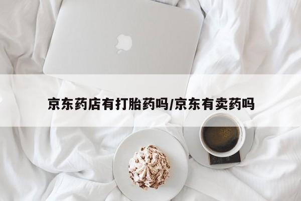 药流药在线购买京东药店有打胎药吗/京东有卖药吗