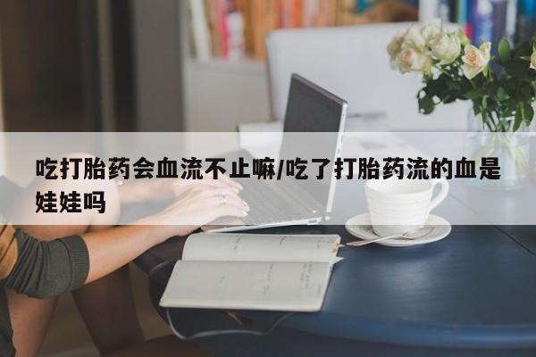 药流药在线购买吃打胎药会血流不止嘛/吃了打胎药流的血是娃娃吗