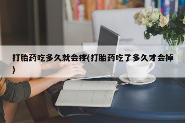 药流药在线购买打胎药吃多久就会疼(打胎药吃了多久才会掉)
