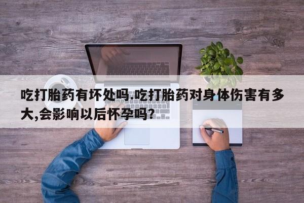 药流药在线购买吃打胎药有坏处吗.吃打胎药对身体伤害有多大,会影响以后怀孕吗？