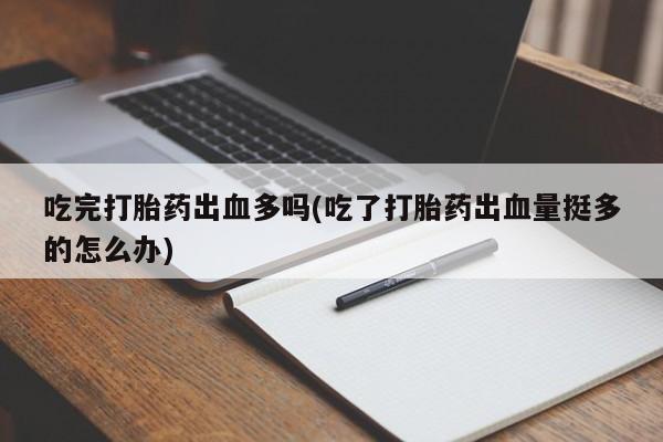 药流药在线购买吃完打胎药出血多吗(吃了打胎药出血量挺多的怎么办)