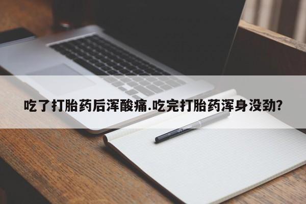 药流药在线购买吃了打胎药后浑酸痛.吃完打胎药浑身没劲？