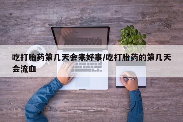 药流药在线购买吃打胎药第几天会来好事/吃打胎药的第几天会流血