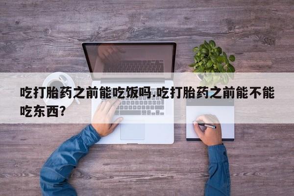 药流药在线购买吃打胎药之前能吃饭吗.吃打胎药之前能不能吃东西？