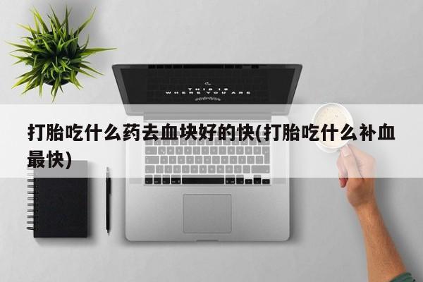 药流药在线购买打胎吃什么药去血块好的快(打胎吃什么补血最快)
