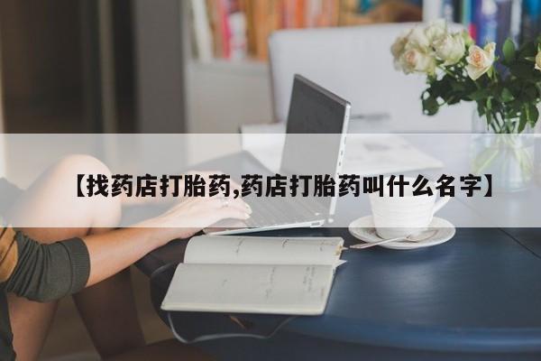 药流药在线购买【找药店打胎药,药店打胎药叫什么名字】