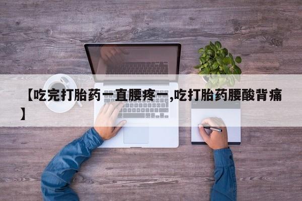 药流药在线购买【吃完打胎药一直腰疼一,吃打胎药腰酸背痛】