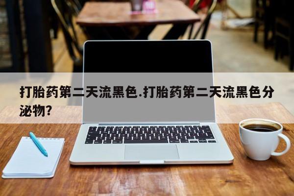 药流药在线购买打胎药第二天流黑色.打胎药第二天流黑色分泌物？