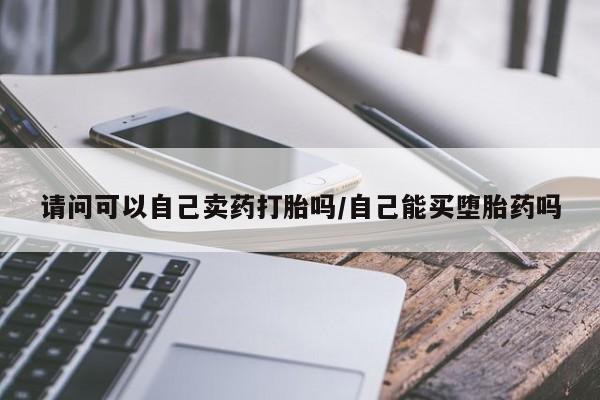 药流药在线购买请问可以自己卖药打胎吗/自己能买堕胎药吗