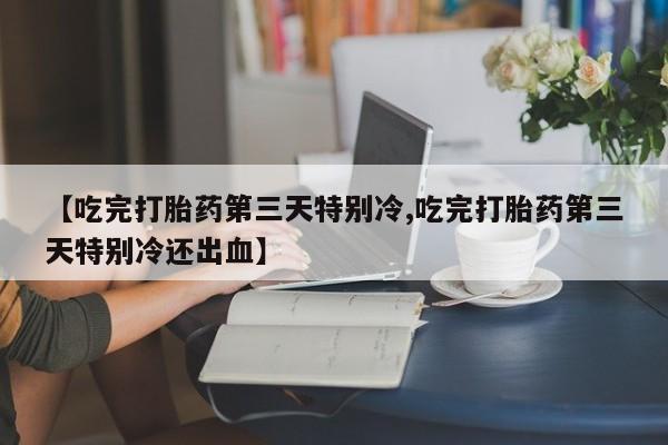 药流药在线购买【吃完打胎药第三天特别冷,吃完打胎药第三天特别冷还出血】
