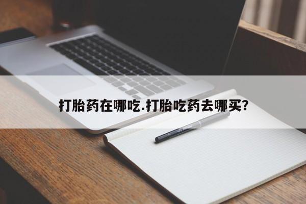 药流药在线购买打胎药在哪吃.打胎吃药去哪买？