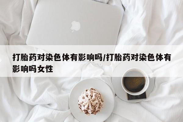 药流药在线购买打胎药对染色体有影响吗/打胎药对染色体有影响吗女性