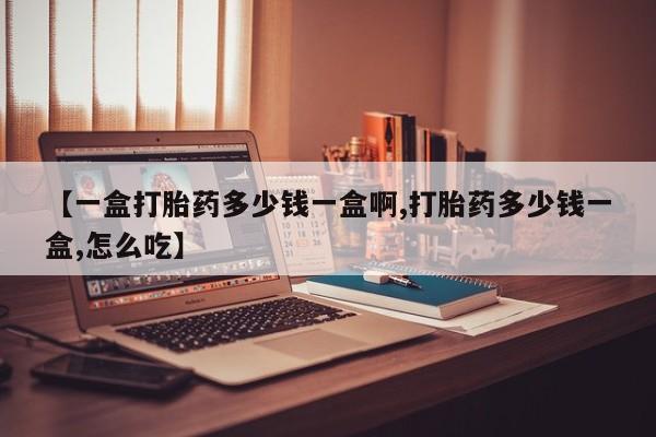 药流药在线购买【一盒打胎药多少钱一盒啊,打胎药多少钱一盒,怎么吃】