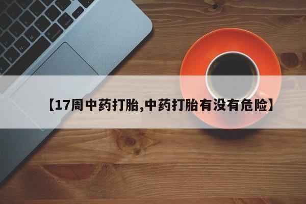 药流药在线购买【17周中药打胎,中药打胎有没有危险】