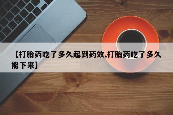 药流药在线购买【打胎药吃了多久起到药效,打胎药吃了多久能下来】