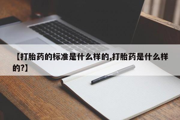 药流药在线购买【打胎药的标准是什么样的,打胎药是什么样的?】
