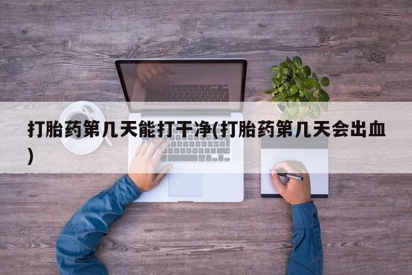 药流药在线购买打胎药第几天能打干净(打胎药第几天会出血)
