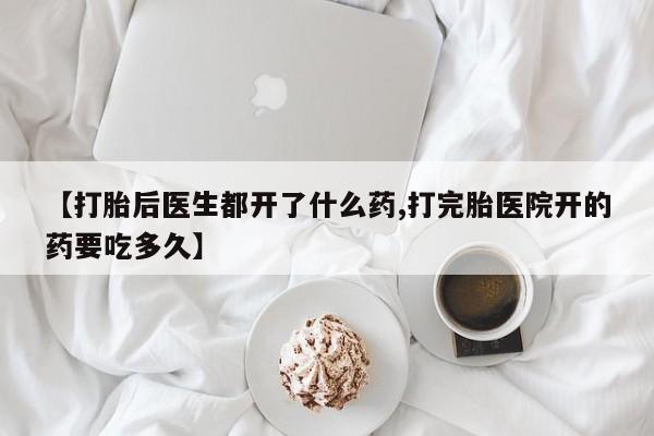 药流药在线购买【打胎后医生都开了什么药,打完胎医院开的药要吃多久】