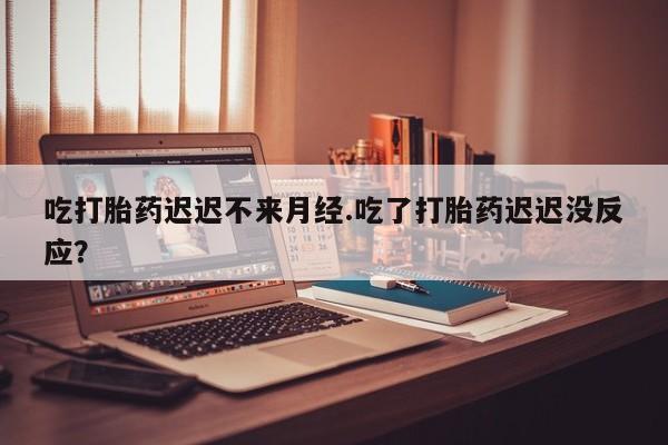 药流药在线购买吃打胎药迟迟不来月经.吃了打胎药迟迟没反应？