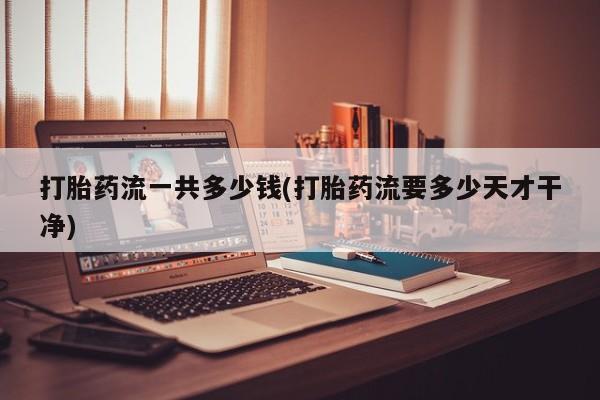 药流药在线购买打胎药流一共多少钱(打胎药流要多少天才干净)