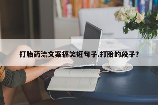 药流药在线购买打胎药流文案搞笑短句子.打胎的段子？