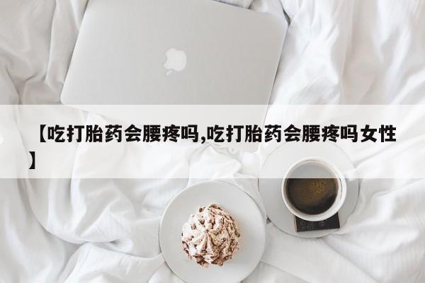 药流药在线购买【吃打胎药会腰疼吗,吃打胎药会腰疼吗女性】