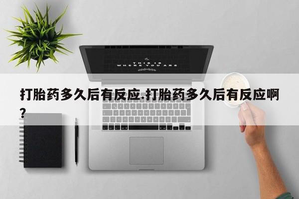药流药在线购买打胎药多久后有反应.打胎药多久后有反应啊？