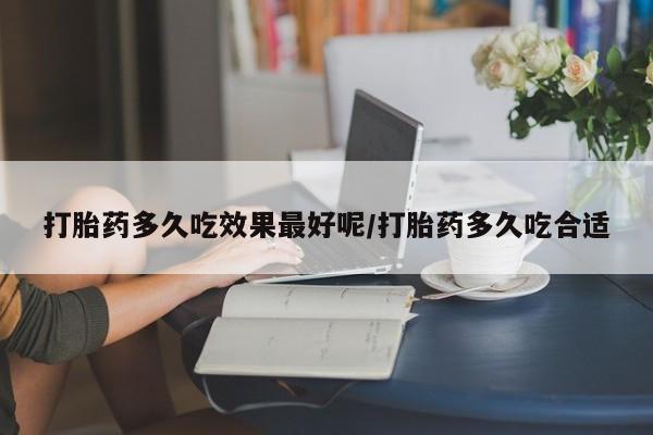 药流药在线购买打胎药多久吃效果最好呢/打胎药多久吃合适