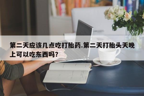 药流药在线购买第二天应该几点吃打胎药.第二天打胎头天晚上可以吃东西吗？