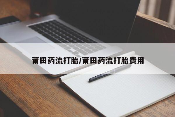 药流药在线购买莆田药流打胎/莆田药流打胎费用