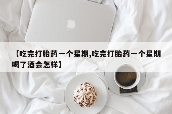 药流药在线购买【吃完打胎药一个星期,吃完打胎药一个星期喝了酒会怎样】