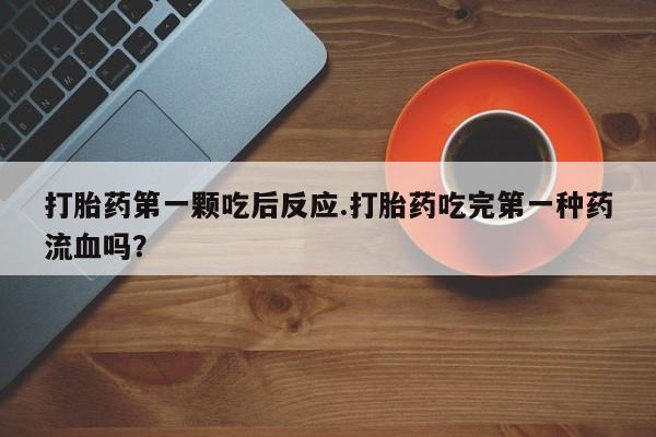 药流药在线购买打胎药第一颗吃后反应.打胎药吃完第一种药流血吗？