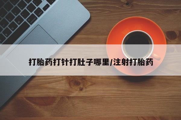药流药在线购买打胎药打针打肚子哪里/注射打胎药