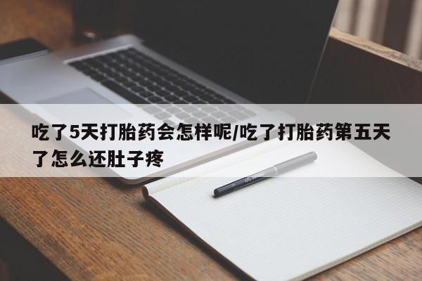 药流药在线购买吃了5天打胎药会怎样呢/吃了打胎药第五天了怎么还肚子疼