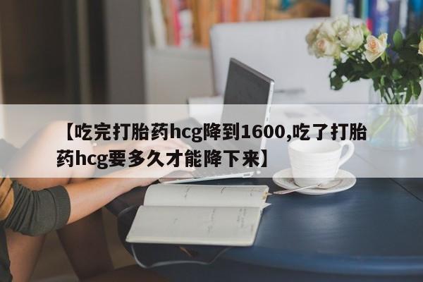 药流药在线购买【吃完打胎药hcg降到1600,吃了打胎药hcg要多久才能降下来】