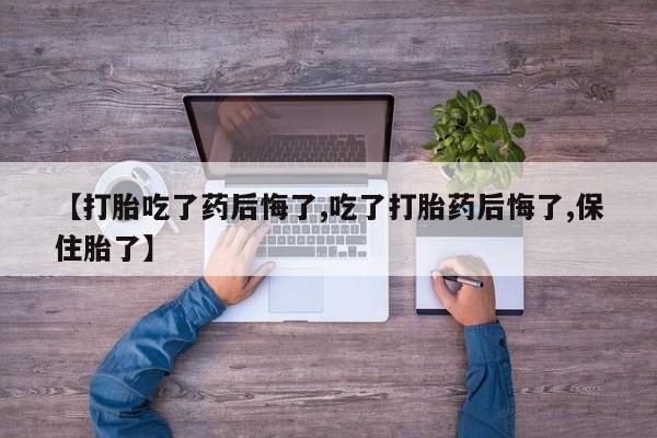 药流药在线购买【打胎吃了药后悔了,吃了打胎药后悔了,保住胎了】