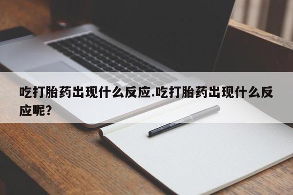 药流药在线购买吃打胎药出现什么反应.吃打胎药出现什么反应呢？