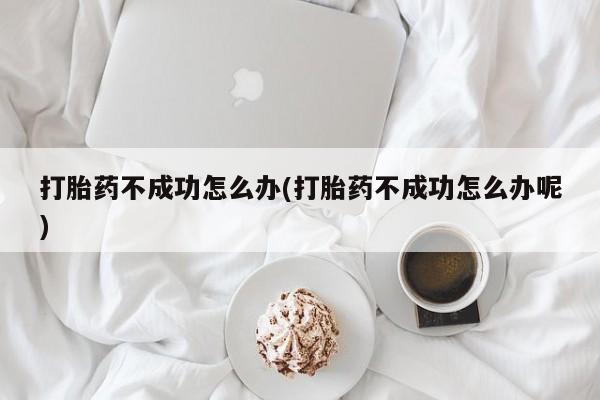 药流药在线购买打胎药不成功怎么办(打胎药不成功怎么办呢)