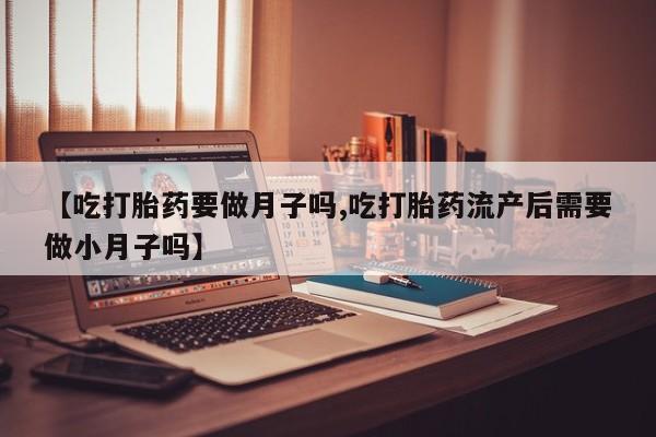 药流药在线购买【吃打胎药要做月子吗,吃打胎药流产后需要做小月子吗】