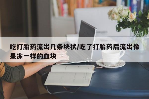药流药在线购买吃打胎药流出几条块状/吃了打胎药后流出像果冻一样的血块
