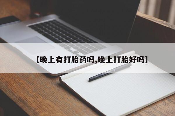 药流药在线购买【晚上有打胎药吗,晚上打胎好吗】